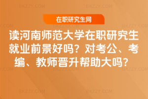 讀河南師范大學在職研究生就業前景好嗎？對考公、考編、教師晉升幫助大嗎？