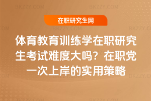 體育教育訓練學在職研究生考試難度大嗎？在職黨一次上岸的實用策略