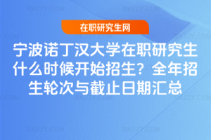 寧波諾丁漢大學在職研究生什么時候開始招生？全年招生輪次與截止日期匯總