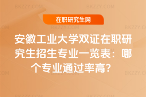 安徽工業大學雙證在職研究生招生專業一覽表：哪個專業通過率高？