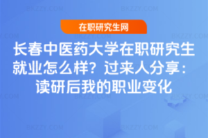 長春中醫(yī)藥大學(xué)在職研究生就業(yè)怎么樣？過來人分享：讀研后我的職業(yè)變化