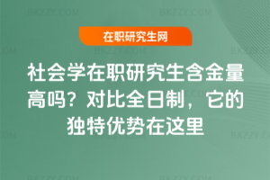 社會學在職研究生含金量高嗎？對比全日制，它的獨特優勢在這里