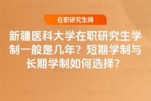 新疆醫科大學在職研究生學制一般是幾年？短期學制與長期學制如何選擇？
