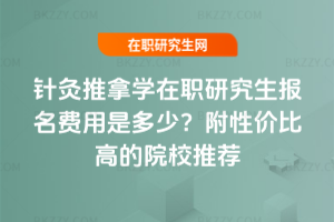 針灸推拿學(xué)在職研究生報名費用是多少？附性價比高的院校推薦