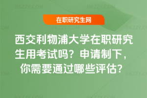 西交利物浦大學(xué)在職研究生用考試嗎？申請(qǐng)制下，你需要通過哪些評(píng)估？