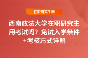 西南政法大學(xué)在職研究生用考試嗎？免試入學(xué)條件+考核方式詳解