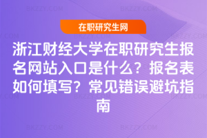 浙江財經大學在職研究生報名網站入口是什么？報名表如何填寫？常見錯誤避坑指南
