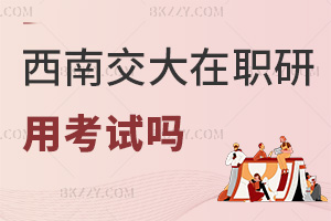 西南交通大學在職研究生用考試嗎，畢業發什么證書？