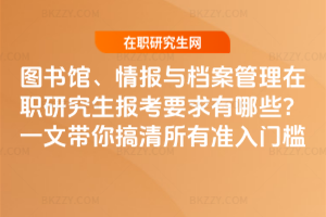 圖書館、情報(bào)與檔案管理在職研究生報(bào)考要求有哪些？一文帶你搞清所有準(zhǔn)入門檻