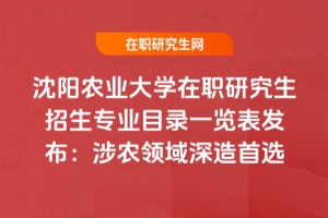沈陽農業大學在職研究生招生專業目錄一覽表發布：涉農領域深造首選