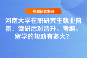 河南大學(xué)在職研究生就業(yè)前景：讀研后對晉升、考編、留學(xué)的幫助有多大？