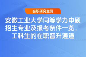 安徽工業大學同等學力申碩招生專業及報考條件一覽，工科生的在職晉升通道
