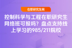 控制科學與工程在職研究生網絡班可報嗎？盤點支持線上學習的985/211院校
