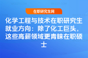化學工程與技術在職研究生就業方向：除了化工巨頭，這些高薪領域更青睞在職碩士