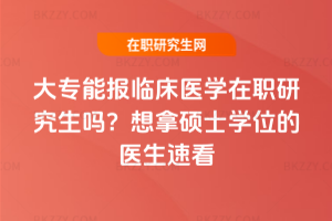 大專能報臨床醫(yī)學在職研究生嗎？想拿碩士學位的醫(yī)生速看