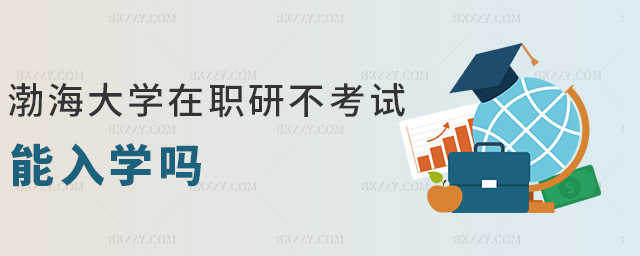 渤海大學(xué)在職研不考試能入學(xué)嗎 渤海大學(xué)在職研不考試能入學(xué)嗎