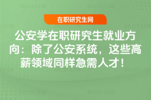 公安學在職研究生就業方向：除了公安系統，這些高薪領域同樣急需人才！