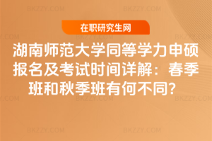 湖南師范大學同等學力申碩報名及考試時間詳解：春季班和秋季班有何不同？