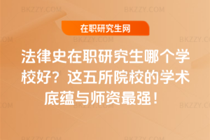 法律史在職研究生哪個學校好?這五所院校的學術底蘊與師資最強!