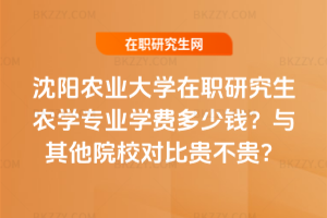 沈陽農業大學在職研究生農學專業學費多少錢？與其他院校對比貴不貴？