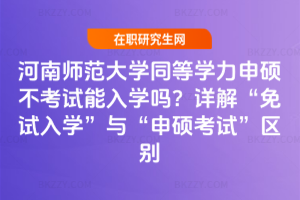 河南師范大學同等學力申碩不考試能入學嗎？詳解“免試入學”與“申碩考試”區別