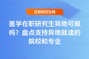 醫學在職研究生異地可報嗎？盤點支持異地就讀的院校和專業