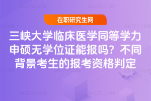 三峽大學臨床醫學同等學力申碩無學位證能報嗎？不同背景考生的報考資格判定