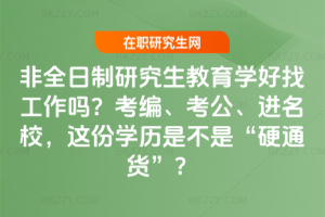 非全日制研究生教育學好找工作嗎？考編、考公、進名校，這份學歷是不是“硬通貨”？
