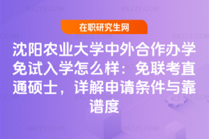 沈陽農業大學中外合作辦學免試入學怎么樣：免聯考直通碩士，詳解申請條件與靠譜度