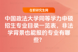 中國政法大學同等學力申碩招生專業目錄一覽表,非法學背景也能報的專業有哪些?