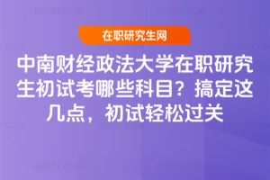 中南財經政法大學在職研究生初試考哪些科目？搞定這幾點，初試輕松過關