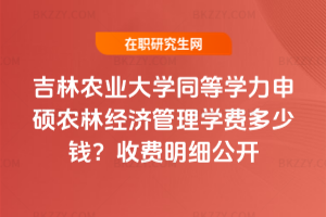吉林農業大學同等學力申碩農林經濟管理學費多少錢？2026年收費明細公開