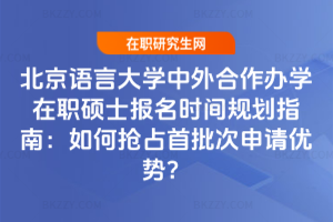 北京語言大學中外合作辦學在職碩士報名時間規劃指南：如何搶占首批次申請優勢？