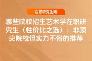 哪些院校招生藝術學在職研究生（性價比之選）：非頂尖院校但實力不俗的推薦