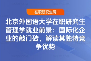 北京外國語大學在職研究生管理學就業前景：國際化企業的敲門磚，解讀其獨特競爭優勢
