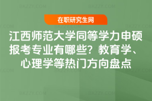 江西師范大學同等學力申碩報考專業有哪些？教育學、心理學等熱門方向盤點