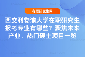 西交利物浦大學(xué)在職研究生報(bào)考專業(yè)有哪些？聚焦未來產(chǎn)業(yè)，熱門碩士項(xiàng)目一覽