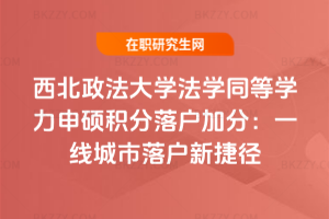 西北政法大學(xué)法學(xué)同等學(xué)力申碩積分落戶加分：一線城市落戶新捷徑
