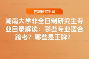 湖南大學非全日制研究生專業目錄解讀:哪些專業適合跨考?哪些是王牌?