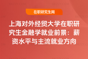 上海對外經(jīng)貿(mào)大學(xué)在職研究生金融學(xué)就業(yè)前景：薪資水平與主流就業(yè)方向