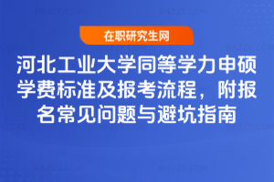河北工業大學同等學力申碩學費標準及報考流程，附報名常見問題與避坑指南