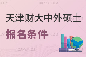 天津財經大學中外合作辦學在職碩士報名要哪些條件，是在什么時間？