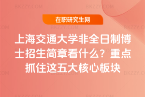 上海交通大學非全日制博士招生簡章看什么?重點抓住這五大核心板塊