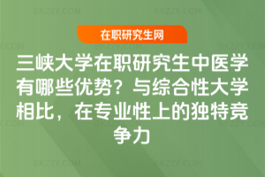 三峽大學在職研究生中醫學有哪些優勢？與綜合性大學相比，在專業性上的獨特競爭力