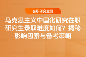 馬克思主義中國(guó)化研究在職研究生錄取難度如何?揭秘影響因素與備考策略