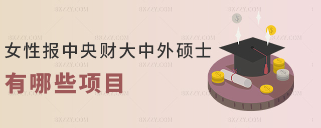 女性報(bào)中央財(cái)大中外碩士有哪些項(xiàng)目 女性報(bào)中央財(cái)大中外碩士有哪些項(xiàng)目