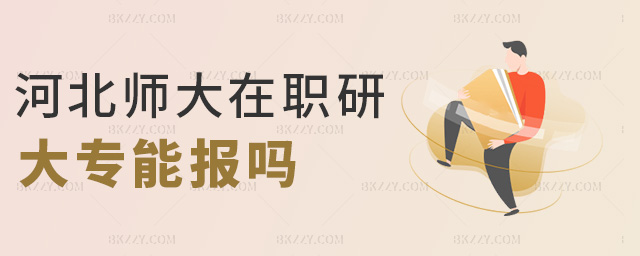 河北師大在職研大專能報(bào)嗎 河北師大在職研大專能報(bào)嗎