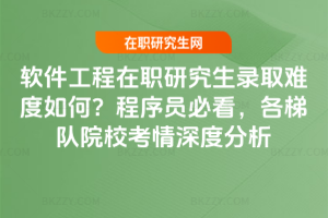 軟件工程在職研究生錄取難度如何？程序員必看，各梯隊院校考情深度分析