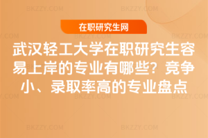 武漢輕工大學在職研究生容易上岸的專業有哪些？競爭小、錄取率高的專業盤點