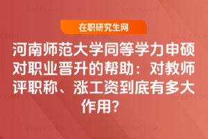 河南師范大學同等學力申碩對職業晉升的幫助：對教師評職稱、漲工資到底有多大作用？